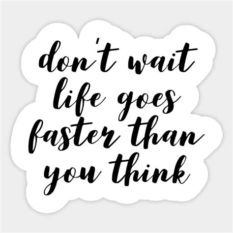 Don T Wait Life Goes Faster Than You Think Dont Wait Life Goes Faster
