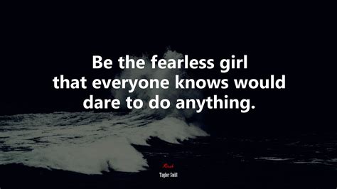 Be The Fearless Girl That Everyone Knows Would Dare To Do Anything