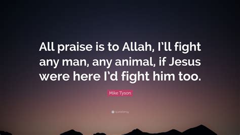 (i praise allah (or all praise if to allah) above all attributes that do not suit his majesty.) reward: Mike Tyson Quote: "All praise is to Allah, I'll fight any ...