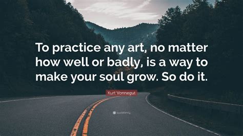 Kurt Vonnegut Quote To Practice Any Art No Matter How Well Or Badly