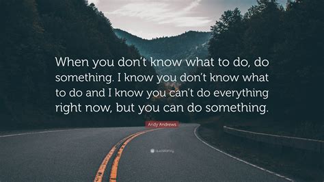 Andy Andrews Quote “when You Dont Know What To Do Do Something I