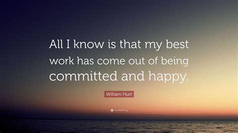 William Hurt Quote “all I Know Is That My Best Work Has Come Out Of
