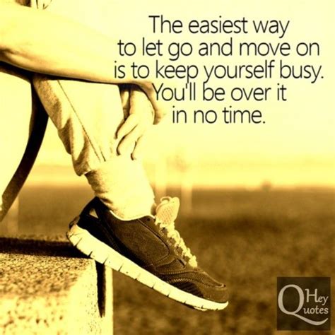 The Easiest Way To Let Go And Move On Is To Keep Yourself Busy Youll