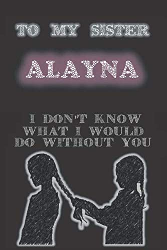 To My Sister Alayna I Don T Know What I Would Do Without You Lined Journal T To Write