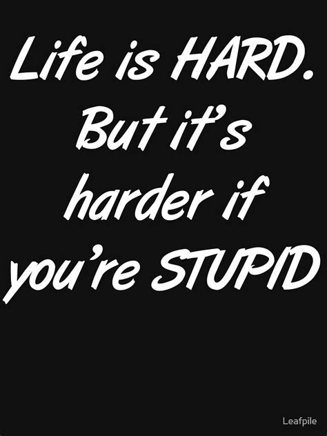 Life Is Hard But Its Harder If Youre Stupid T Shirt By Leafpile