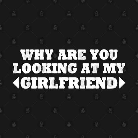 Why Are You Looking At My Girlfriend Why Are You Looking At My Girlfriend T Shirt Teepublic Uk