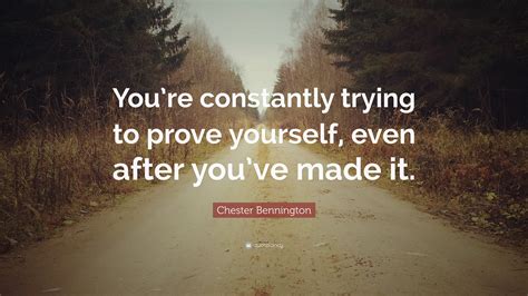 Chester Bennington Quote Youre Constantly Trying To Prove Yourself Even After Youve Made It