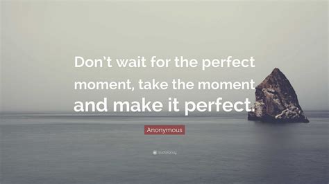 Anonymous Quote “dont Wait For The Perfect Moment Take The Moment And Make It Perfect”