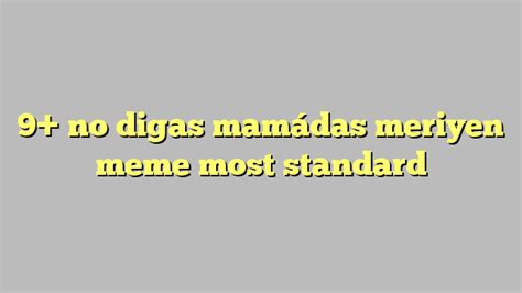 9 No Digas Mamádas Meriyen Meme Most Standard Công Lý And Pháp Luật