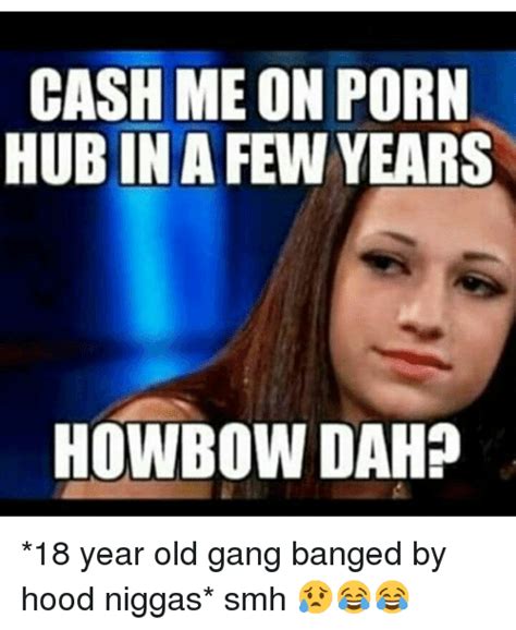 Cash Me On Porn Hub In A Few Years Howbow Dah 18 Year Old Gang Banged