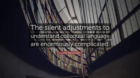 Ludwig Wittgenstein Quote: “The silent adjustments to understand
