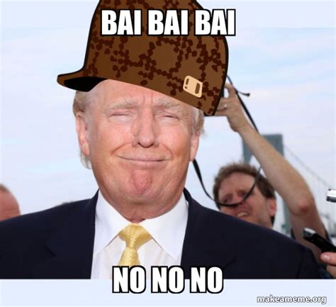 Bai Bai Bai No No No Scumbag Donald Trump Make A Meme