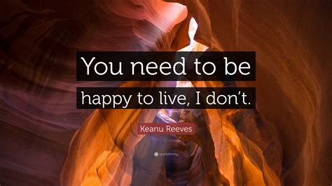 Keanu Reeves Quote “you Need To Be Happy To Live I Dont”