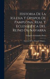Historia De La Iglesia Y Opispos De Pamplona Real Y Eclesi Stica Del