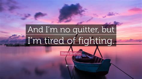 In the course of history out of every one hundred men, ten should not even be there, eighty are just targets, nine are real fighters military quotes can also be a powerful motivation. Blake Shelton Quote: "And I'm no quitter, but I'm tired of fighting." (12 wallpapers) - Quotefancy