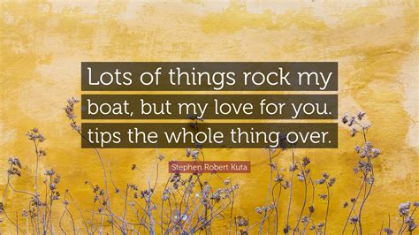 Stephen Robert Kuta Quote Lots Of Things Rock My Boat But My Love