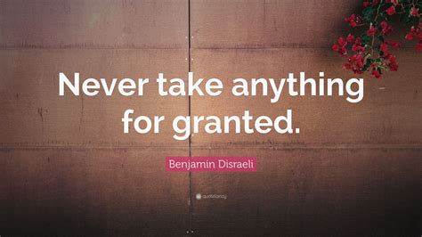 Benjamin Disraeli Quote “never Take Anything For Granted” 12