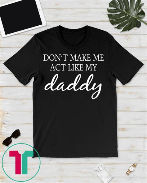 don t make me act like my daddy funny t shirt t shirt