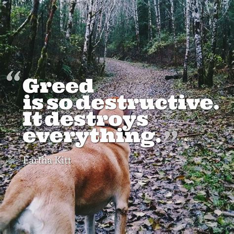 Greed is so destructive. It destroys everything. Eartha Kitt | Greed ...