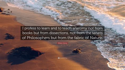 William Harvey Quote I Profess To Learn And To Teach Anatomy Not From