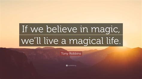 Tony Robbins Quote If We Believe In Magic Well Live A Magical Life
