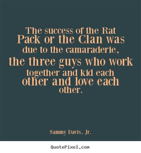 The name rat was given due to their nature to hoarding things. Success quote - The success of the rat pack or the clan was due to the camaraderie,..