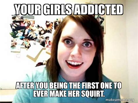 Your Girls Addicted After You Being The First One To Ever Make Her Squirt Overly Attached