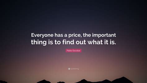 And i deem them mad because they think my days have a price. buy when everyone else is selling and hold until everyone else is buying. Pablo Escobar Quote: "Everyone has a price, the important thing is to find out what it is." (12 ...