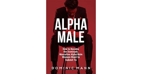 Alpha Male How To Become The Dominant Masculine Alpha Male Women Want