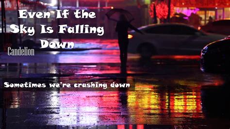 Down, down even if the sky is falling down just let it be come on and bring your body next to me i'll take you away (ay) turn this place into our private getaway so leave it behind 'cause we have a night to get away (away, away) so come on and fly with me as. Even If the Sky Is Falling Down - Candelion - YouTube