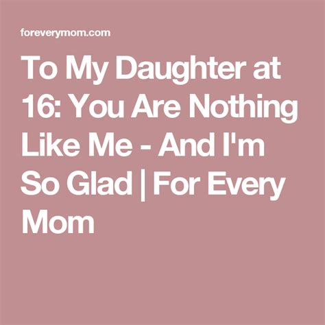 To My Daughter At 16 You Are Nothing Like Me And Im So Glad To My Daughter Daughter Mom