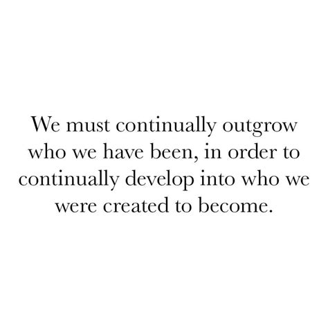 we must continually outgrow who we have been in order to continually develop into who we were