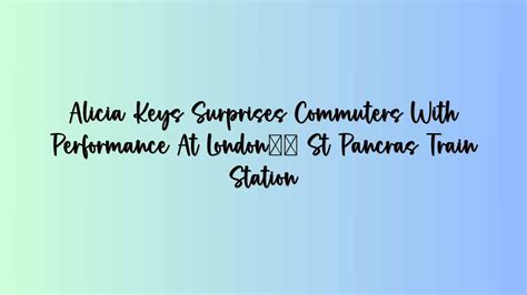 Alicia Keys Surprises Commuters With Performance At Londons St Pancras Train Station Cactus News