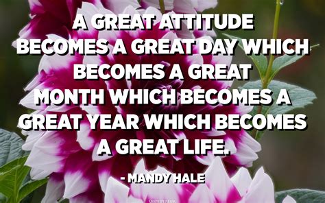 A great attitude becomes a great day which becomes a great month which becomes a great year 
