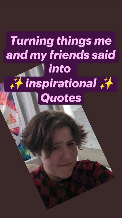 Turning Things Me And My Friends Said Into Inspirational Quotes In 2022