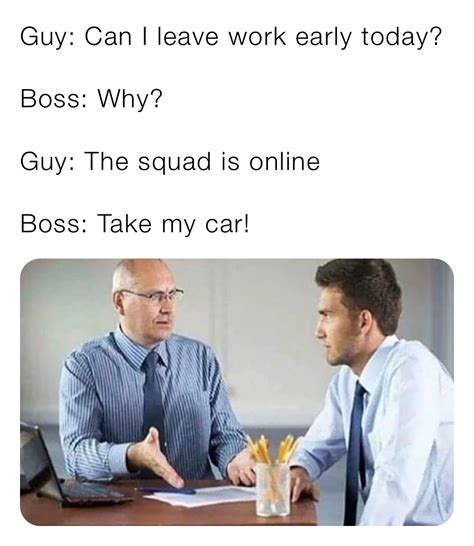Guy Can I Leave Work Early Today Boss Why Guy The Squad Is Online