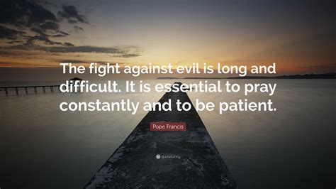 Pope Francis Quote The Fight Against Evil Is Long And Difficult It