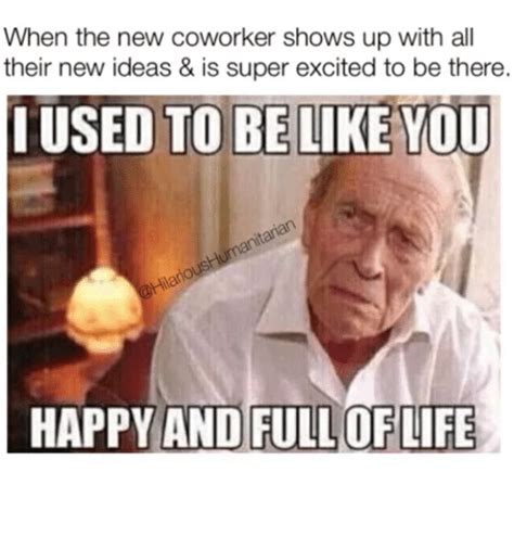 Get the top rated and funniest happy birthday memes for your friend. When the New Coworker Shows Up With All Their New Ideas & Is Super Excited to Be There I USED TO ...