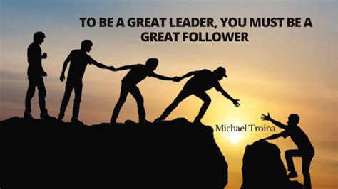 Michael Troina On To Be A Great Leader You Must Be A Great Follower