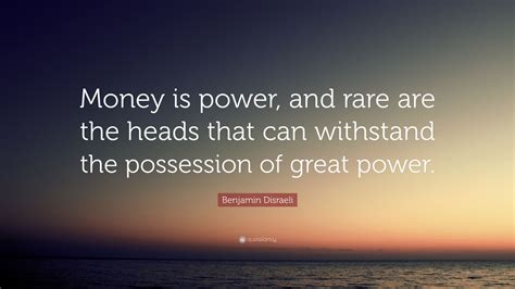 More money quotes to inspire you. Benjamin Disraeli Quote: "Money is power, and rare are the heads that can withstand the ...