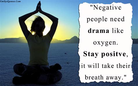 We hope that these positive moving on quotes will help you find the strength to move on from some sort of hardship. Negative people need drama like oxygen. Stay positve, it ...