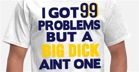 I Got 99 Problems But A Big Dick Ain T One Men S T Shirt Spreadshirt
