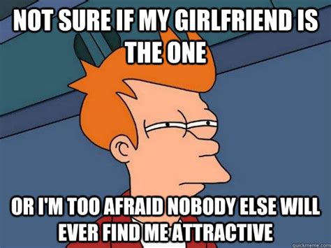 Not Sure If My Girlfriend Is The One Or I M Too Afraid Nobody Else Will Ever Find Me Attractive