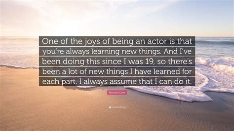 Richard Gere Quote One Of The Joys Of Being An Actor Is That Youre