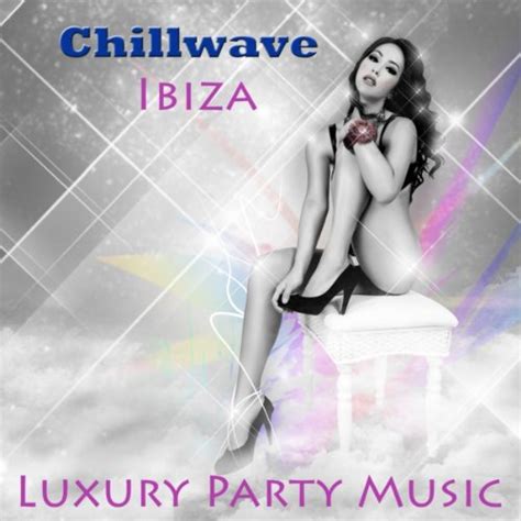 Chillwave Ibiza Luxury Party Music Sensual Soulful And Sexy Chillout Lounge Music