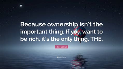 Felix Dennis Quote “because Ownership Isn’t The Important Thing If You Want To Be Rich It’s