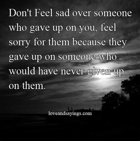 Dont Feel Sad Over Someone Who Gave Up On Love And Sayings