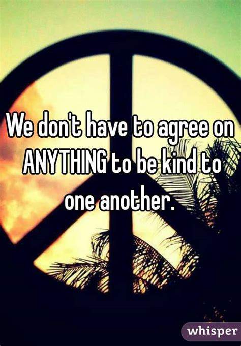 We Dont Have To Agree On Anything To Be Kind To One Another