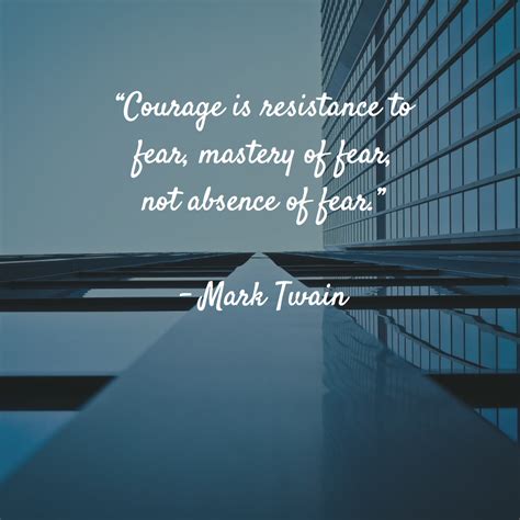 Whenever you find yourself … "Courage is resistance to fear, mastery of fear, not absence of fear." - Mark Twain