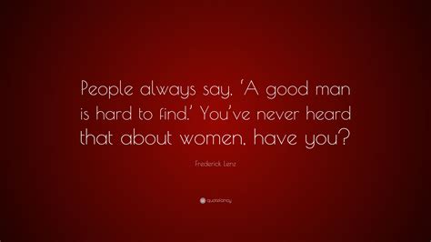 Frederick Lenz Quote “people Always Say ‘a Good Man Is Hard To Find ’ You’ve Never Heard That